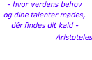 - hvor verdens behov og dine talenter mødes, dér findes dit kald - Aristoteles